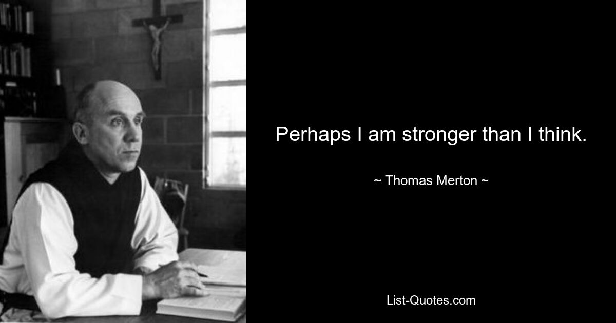 Perhaps I am stronger than I think. — © Thomas Merton