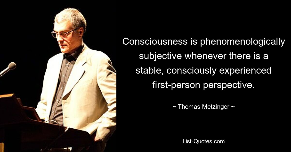 Consciousness is phenomenologically subjective whenever there is a stable, consciously experienced first-person perspective. — © Thomas Metzinger