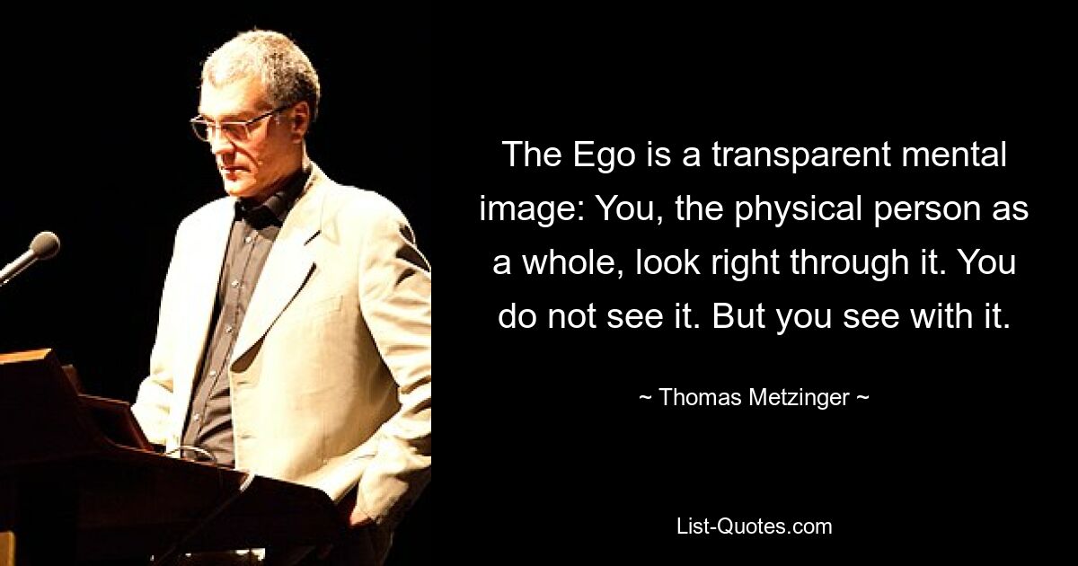 The Ego is a transparent mental image: You, the physical person as a whole, look right through it. You do not see it. But you see with it. — © Thomas Metzinger