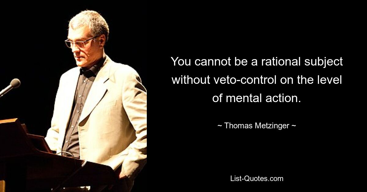 You cannot be a rational subject without veto-control on the level of mental action. — © Thomas Metzinger