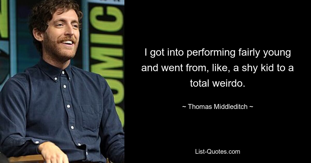 I got into performing fairly young and went from, like, a shy kid to a total weirdo. — © Thomas Middleditch