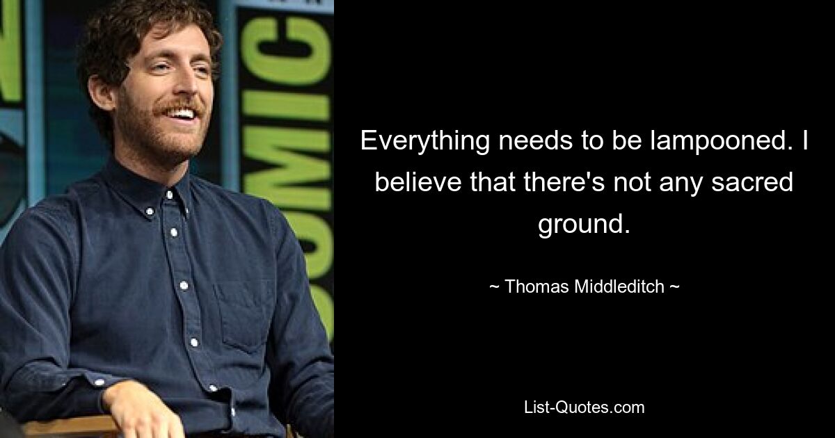 Everything needs to be lampooned. I believe that there's not any sacred ground. — © Thomas Middleditch