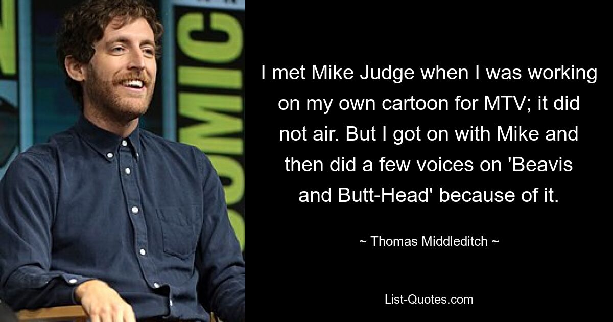 I met Mike Judge when I was working on my own cartoon for MTV; it did not air. But I got on with Mike and then did a few voices on 'Beavis and Butt-Head' because of it. — © Thomas Middleditch