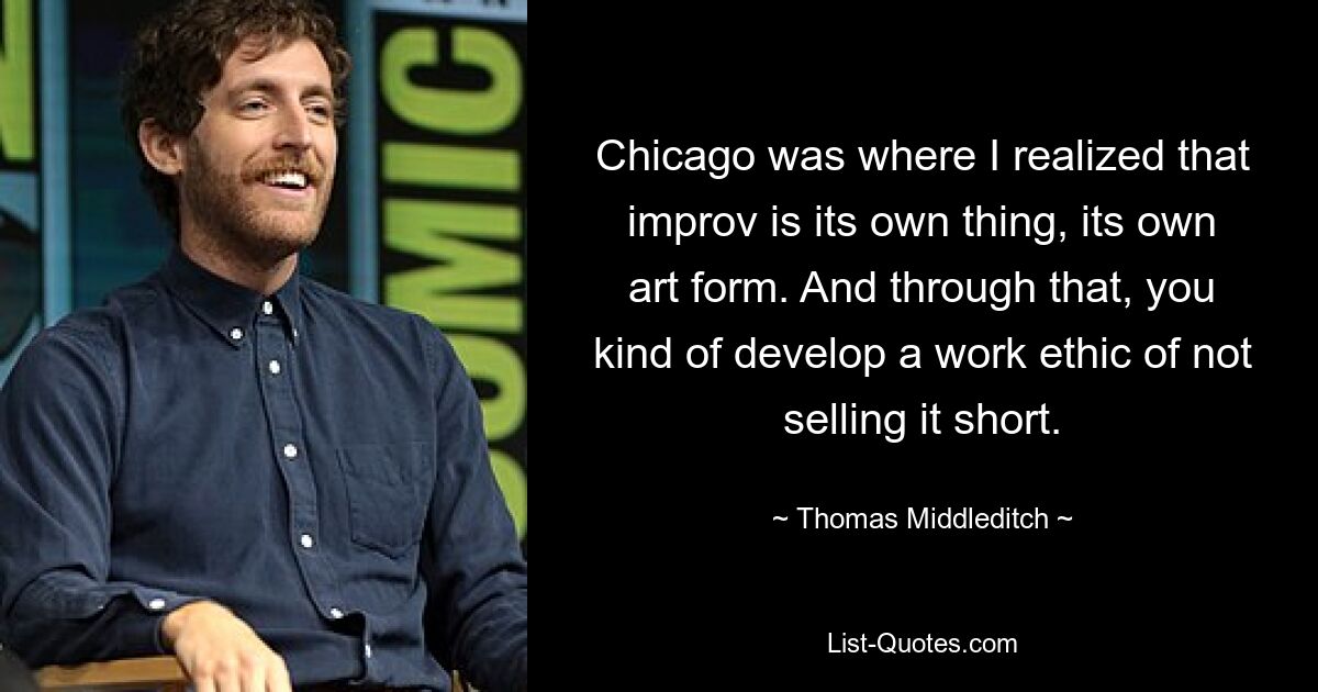 Chicago was where I realized that improv is its own thing, its own art form. And through that, you kind of develop a work ethic of not selling it short. — © Thomas Middleditch