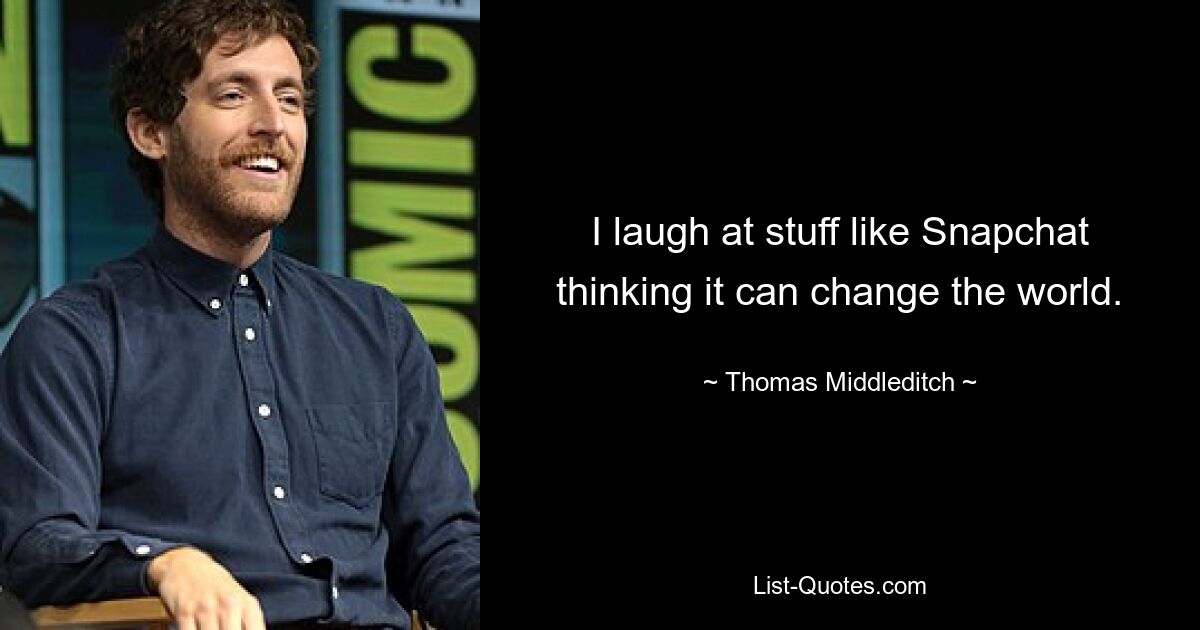 I laugh at stuff like Snapchat thinking it can change the world. — © Thomas Middleditch