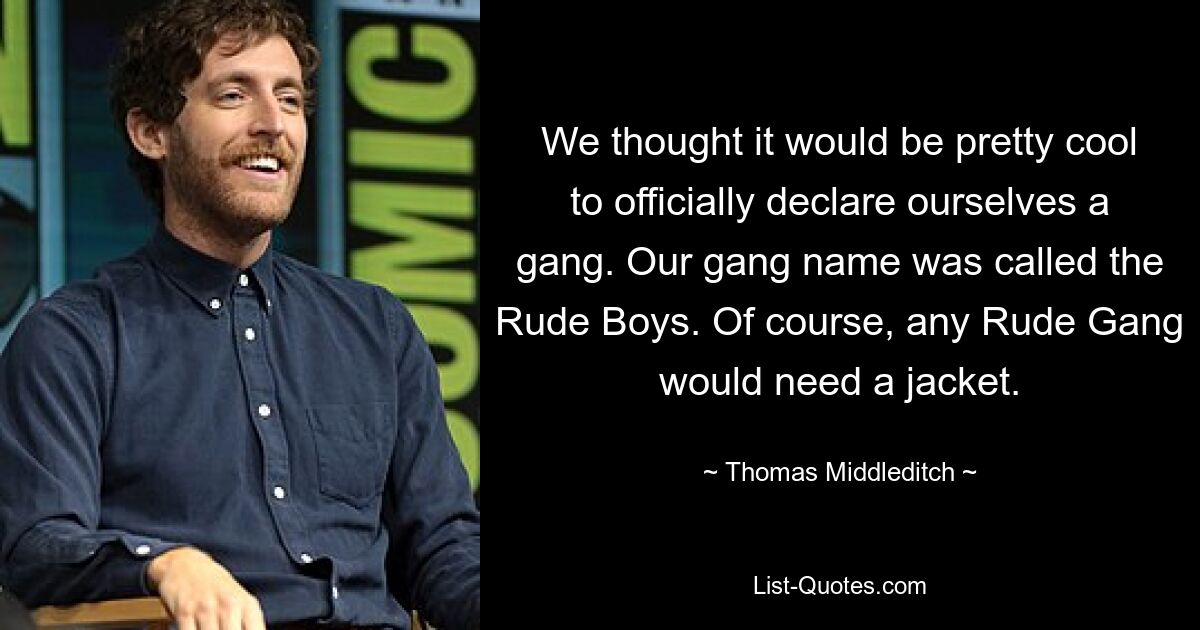 We thought it would be pretty cool to officially declare ourselves a gang. Our gang name was called the Rude Boys. Of course, any Rude Gang would need a jacket. — © Thomas Middleditch