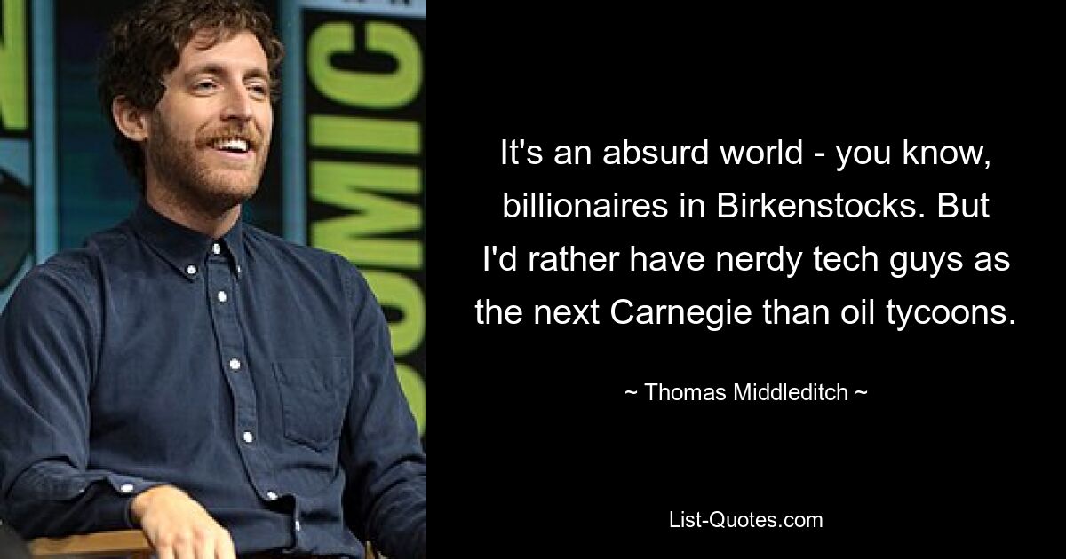 It's an absurd world - you know, billionaires in Birkenstocks. But I'd rather have nerdy tech guys as the next Carnegie than oil tycoons. — © Thomas Middleditch