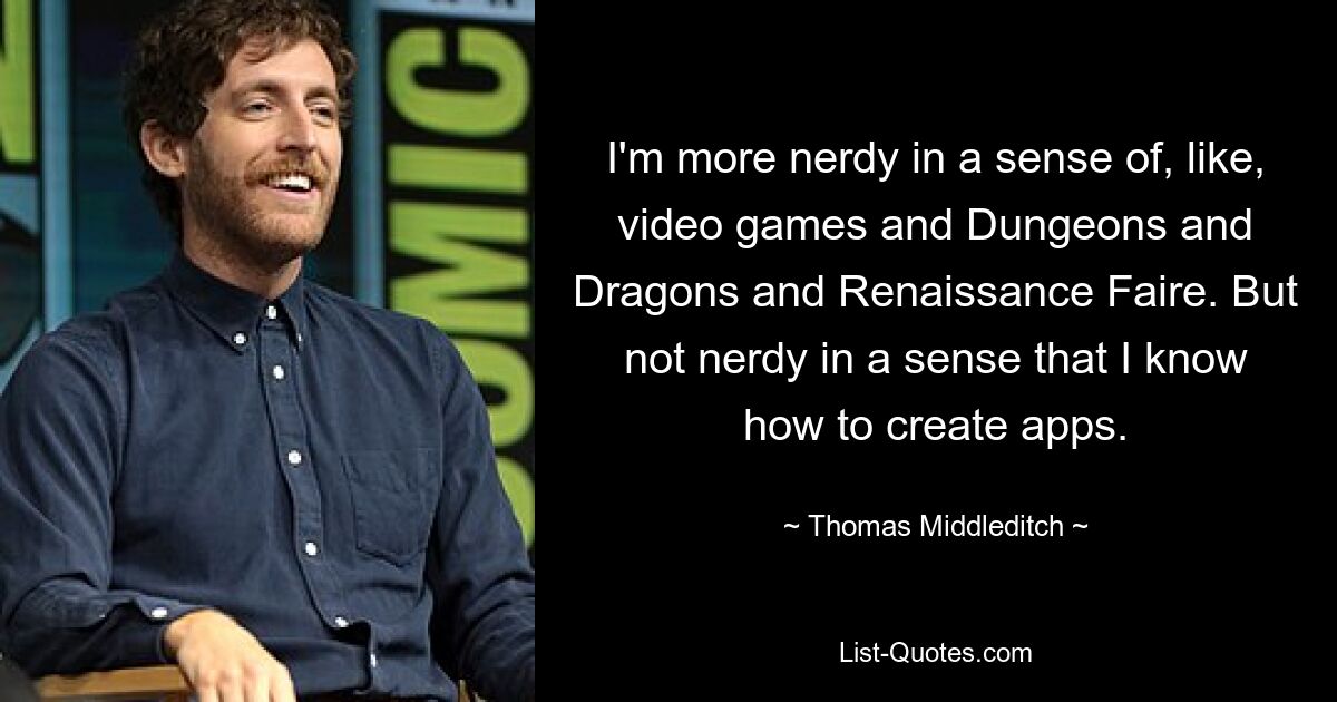 I'm more nerdy in a sense of, like, video games and Dungeons and Dragons and Renaissance Faire. But not nerdy in a sense that I know how to create apps. — © Thomas Middleditch