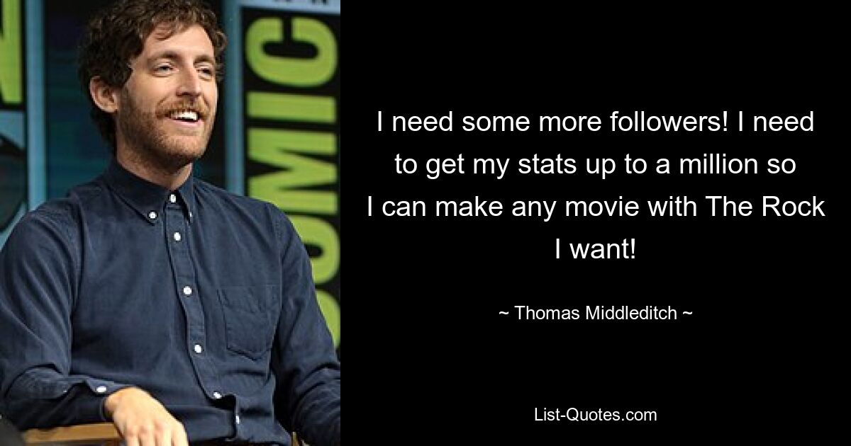 I need some more followers! I need to get my stats up to a million so I can make any movie with The Rock I want! — © Thomas Middleditch