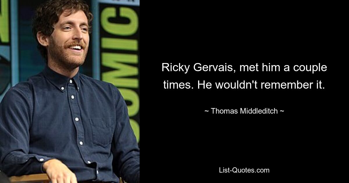 Ricky Gervais, met him a couple times. He wouldn't remember it. — © Thomas Middleditch