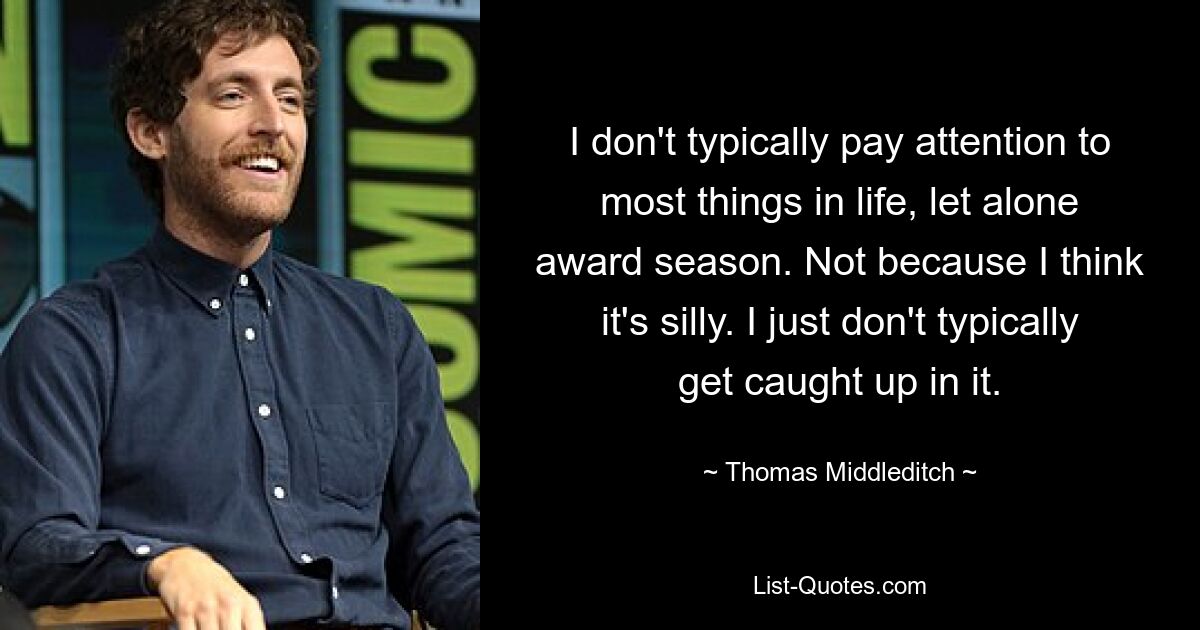 I don't typically pay attention to most things in life, let alone award season. Not because I think it's silly. I just don't typically get caught up in it. — © Thomas Middleditch