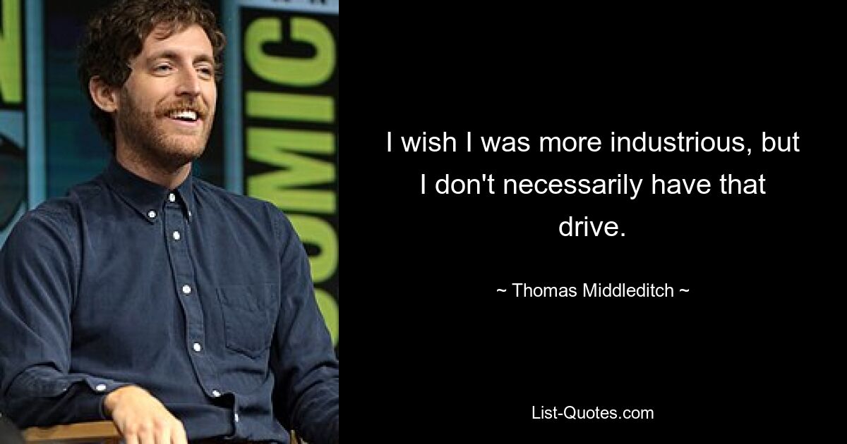 I wish I was more industrious, but I don't necessarily have that drive. — © Thomas Middleditch