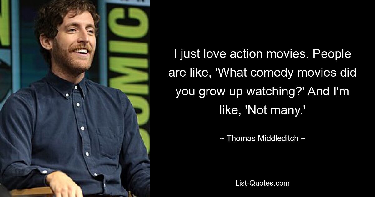 I just love action movies. People are like, 'What comedy movies did you grow up watching?' And I'm like, 'Not many.' — © Thomas Middleditch