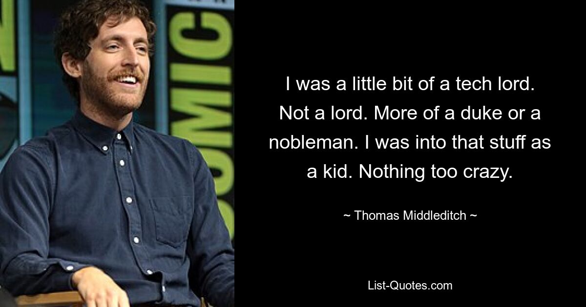 I was a little bit of a tech lord. Not a lord. More of a duke or a nobleman. I was into that stuff as a kid. Nothing too crazy. — © Thomas Middleditch