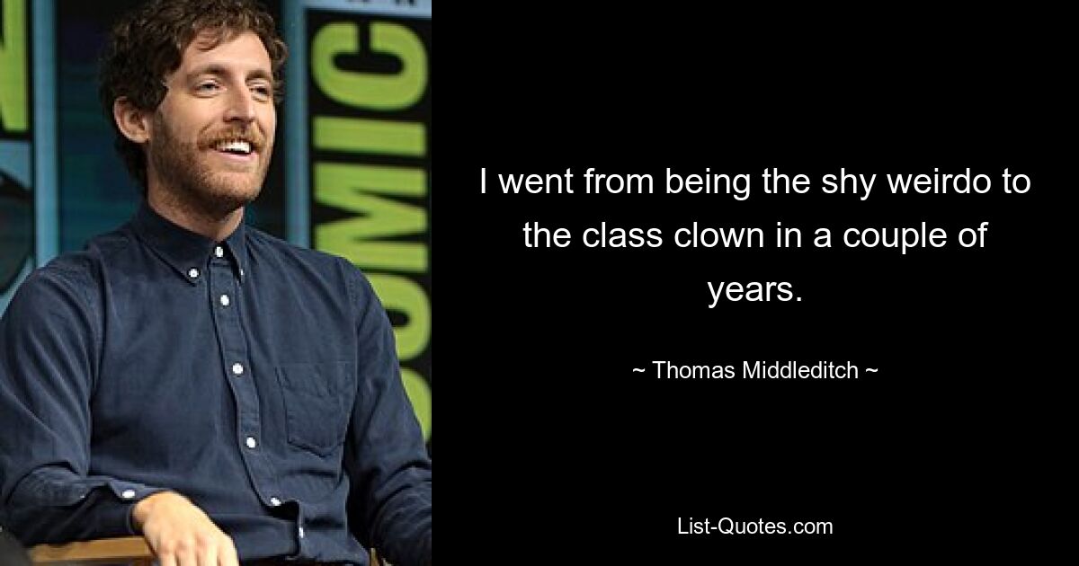 I went from being the shy weirdo to the class clown in a couple of years. — © Thomas Middleditch