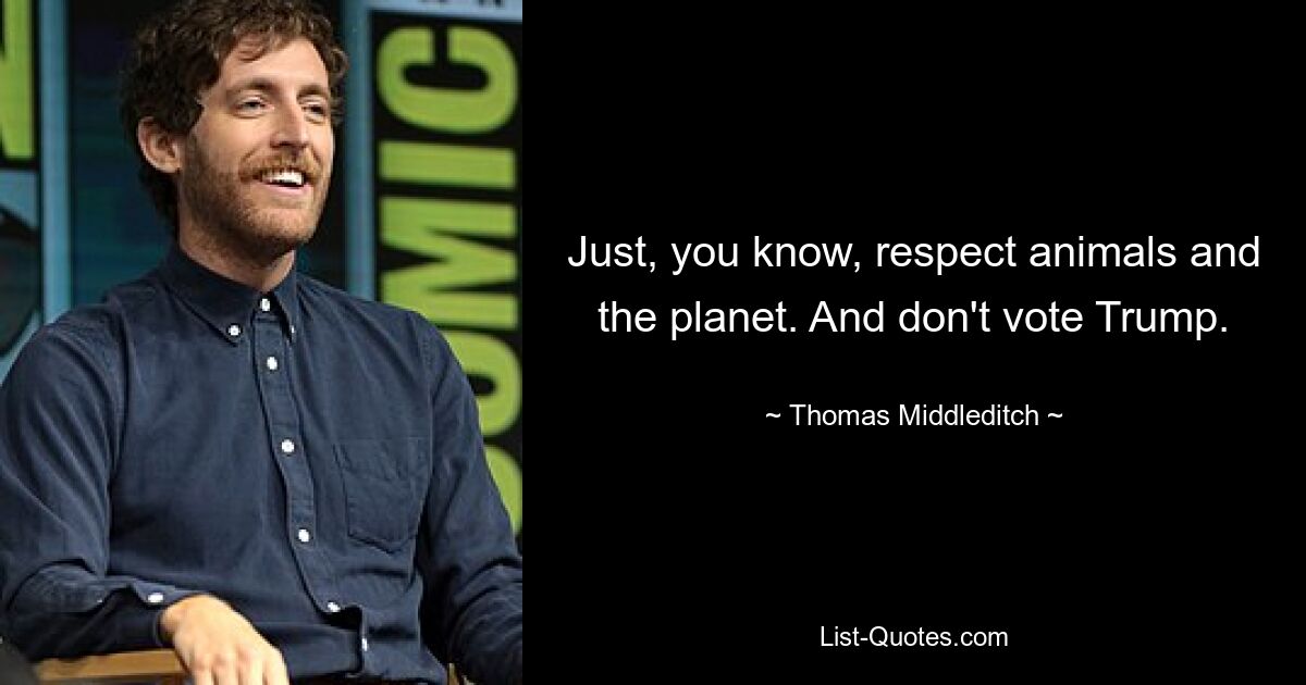 Just, you know, respect animals and the planet. And don't vote Trump. — © Thomas Middleditch