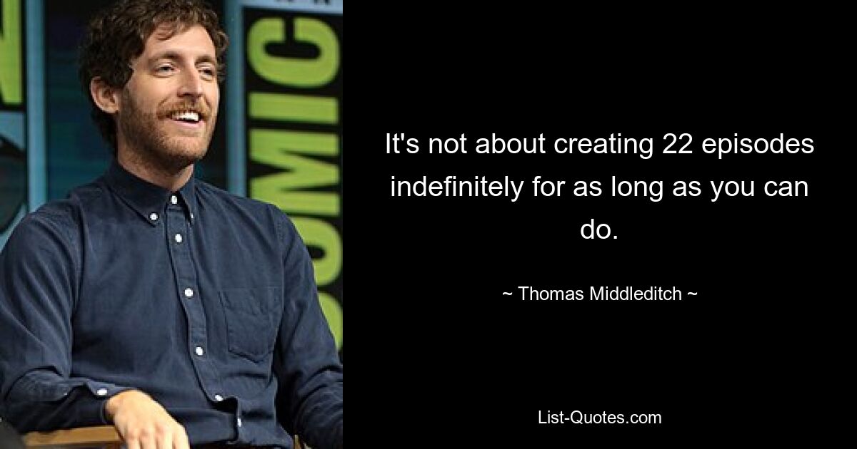 It's not about creating 22 episodes indefinitely for as long as you can do. — © Thomas Middleditch