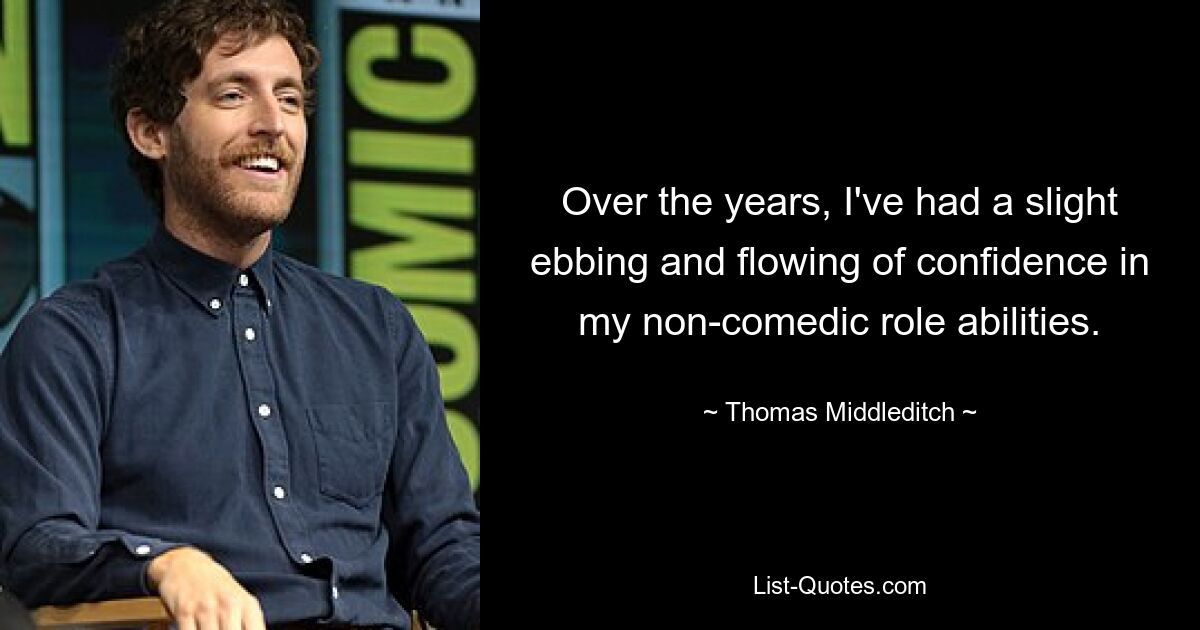 Over the years, I've had a slight ebbing and flowing of confidence in my non-comedic role abilities. — © Thomas Middleditch