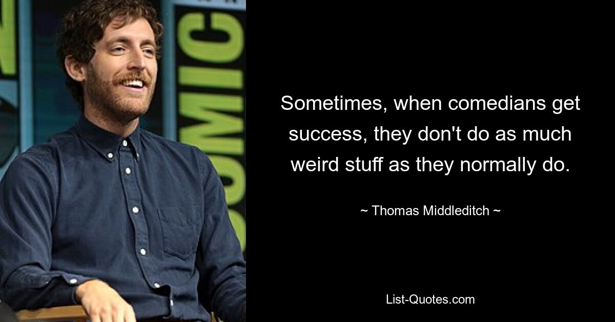 Sometimes, when comedians get success, they don't do as much weird stuff as they normally do. — © Thomas Middleditch