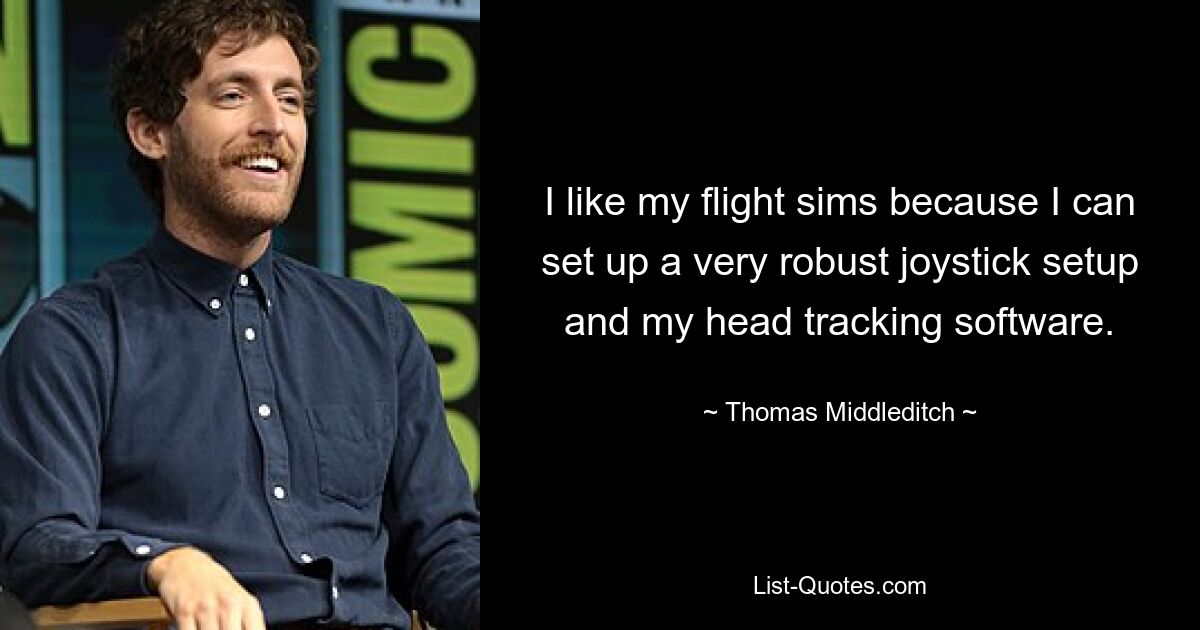 I like my flight sims because I can set up a very robust joystick setup and my head tracking software. — © Thomas Middleditch