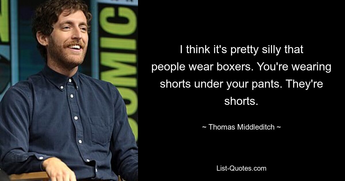 I think it's pretty silly that people wear boxers. You're wearing shorts under your pants. They're shorts. — © Thomas Middleditch