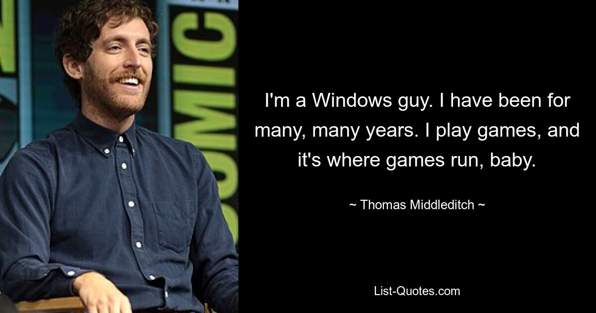 I'm a Windows guy. I have been for many, many years. I play games, and it's where games run, baby. — © Thomas Middleditch