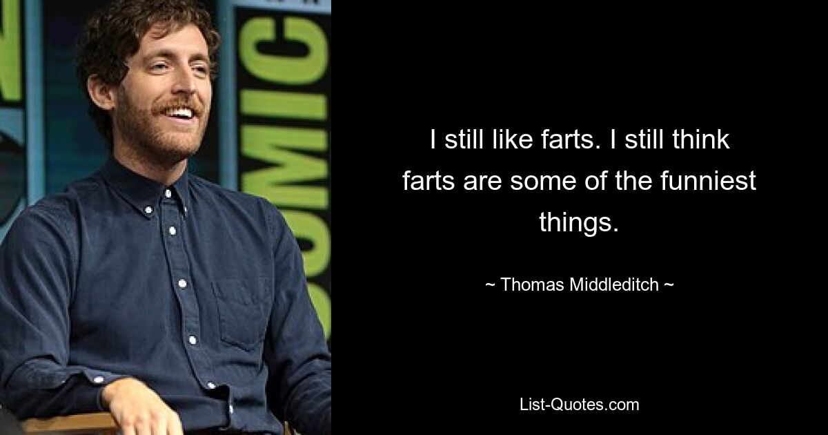 I still like farts. I still think farts are some of the funniest things. — © Thomas Middleditch