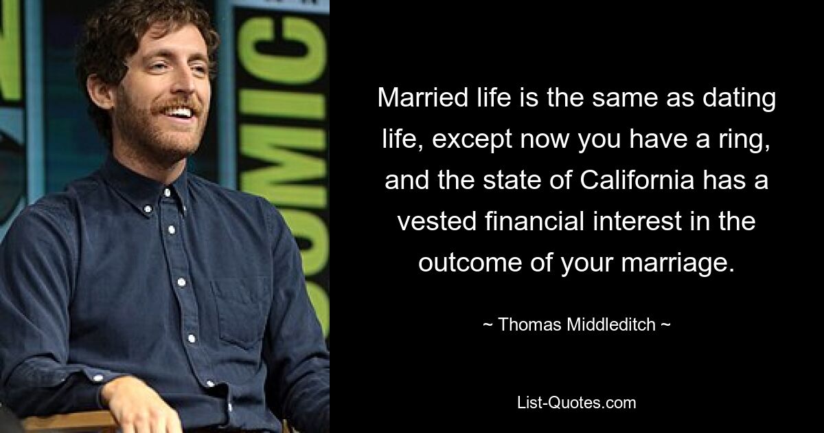 Married life is the same as dating life, except now you have a ring, and the state of California has a vested financial interest in the outcome of your marriage. — © Thomas Middleditch