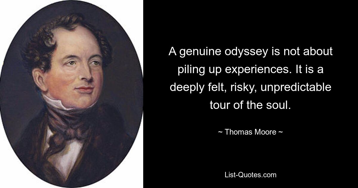 A genuine odyssey is not about piling up experiences. It is a deeply felt, risky, unpredictable tour of the soul. — © Thomas Moore