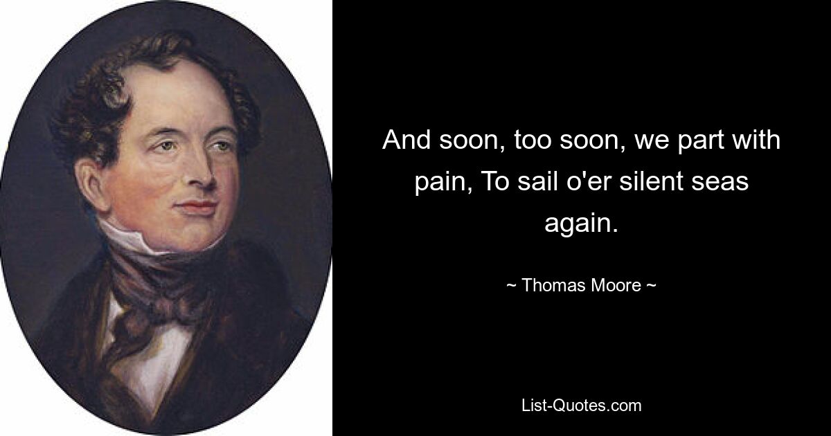 And soon, too soon, we part with pain, To sail o'er silent seas again. — © Thomas Moore