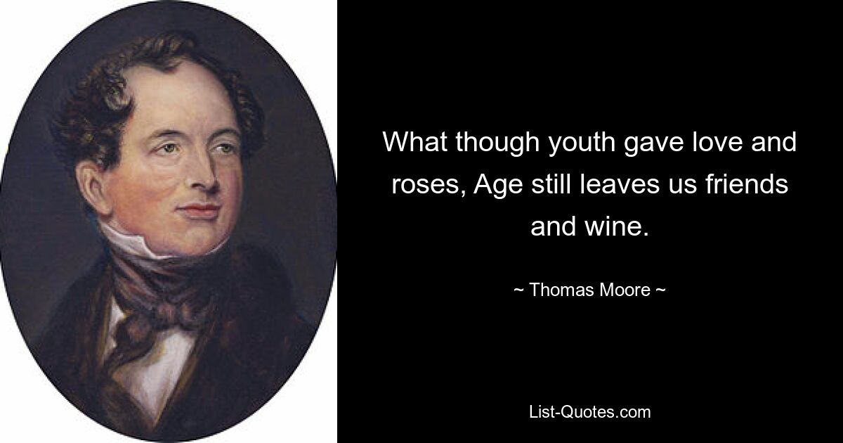 What though youth gave love and roses, Age still leaves us friends and wine. — © Thomas Moore