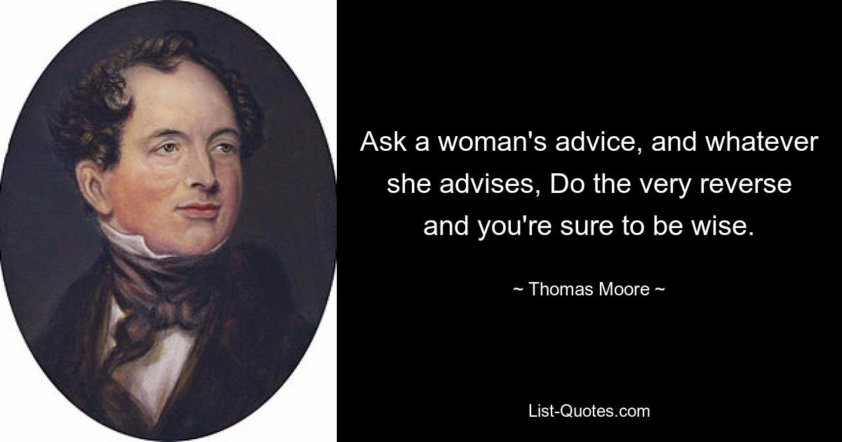 Ask a woman's advice, and whatever she advises, Do the very reverse and you're sure to be wise. — © Thomas Moore