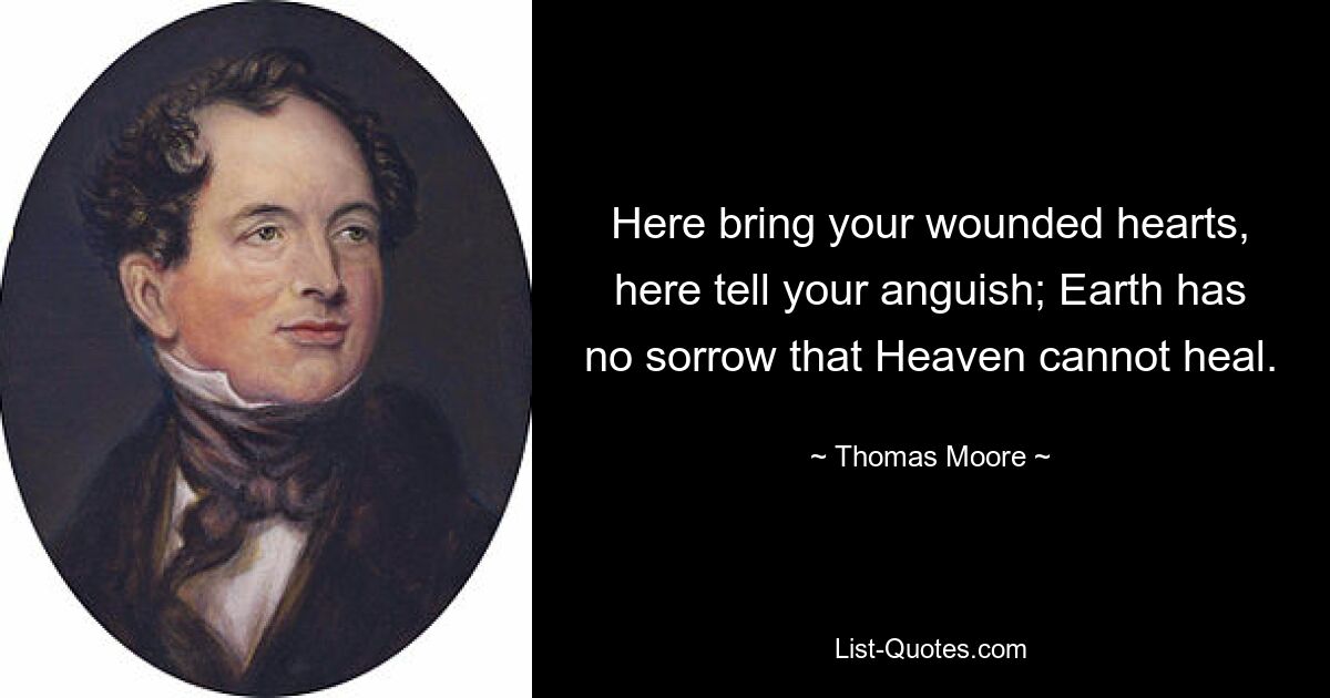 Here bring your wounded hearts, here tell your anguish; Earth has no sorrow that Heaven cannot heal. — © Thomas Moore