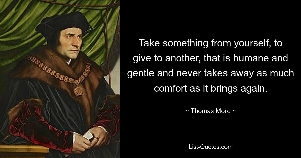 Take something from yourself, to give to another, that is humane and gentle and never takes away as much comfort as it brings again. — © Thomas More