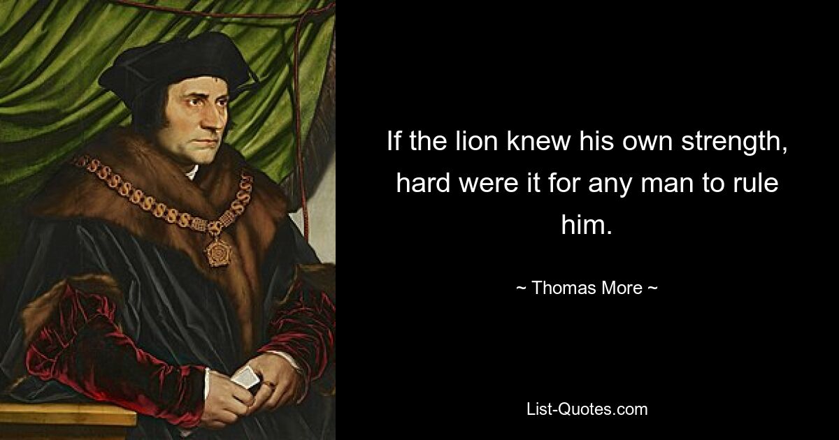 If the lion knew his own strength, hard were it for any man to rule him. — © Thomas More