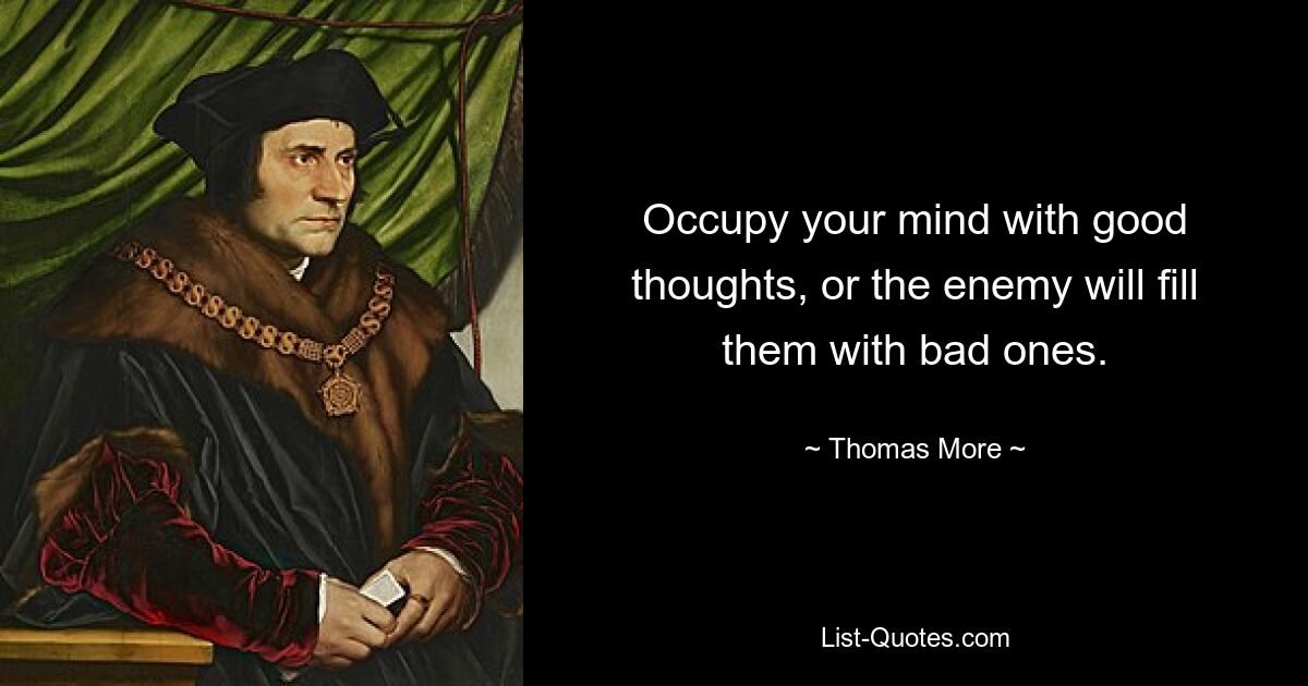 Occupy your mind with good thoughts, or the enemy will fill them with bad ones. — © Thomas More