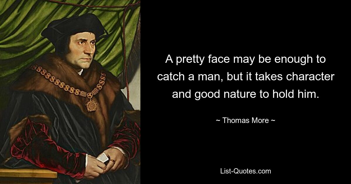 A pretty face may be enough to catch a man, but it takes character and good nature to hold him. — © Thomas More