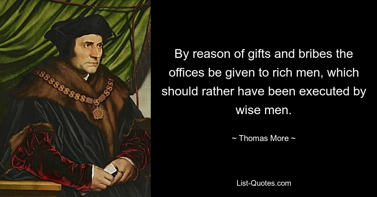 By reason of gifts and bribes the offices be given to rich men, which should rather have been executed by wise men. — © Thomas More