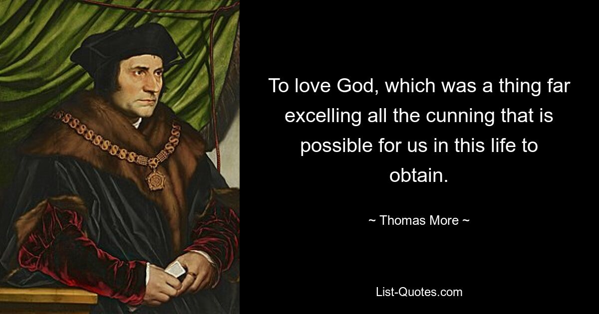 To love God, which was a thing far excelling all the cunning that is possible for us in this life to obtain. — © Thomas More