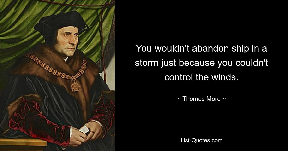 You wouldn't abandon ship in a storm just because you couldn't control the winds. — © Thomas More