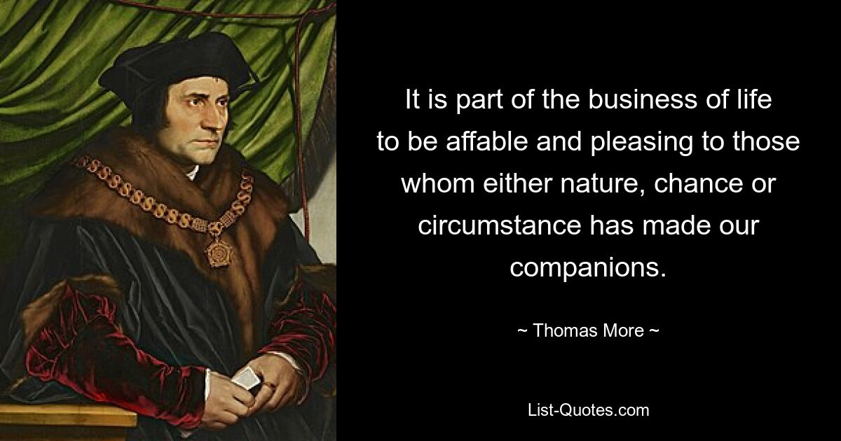 It is part of the business of life to be affable and pleasing to those whom either nature, chance or circumstance has made our companions. — © Thomas More