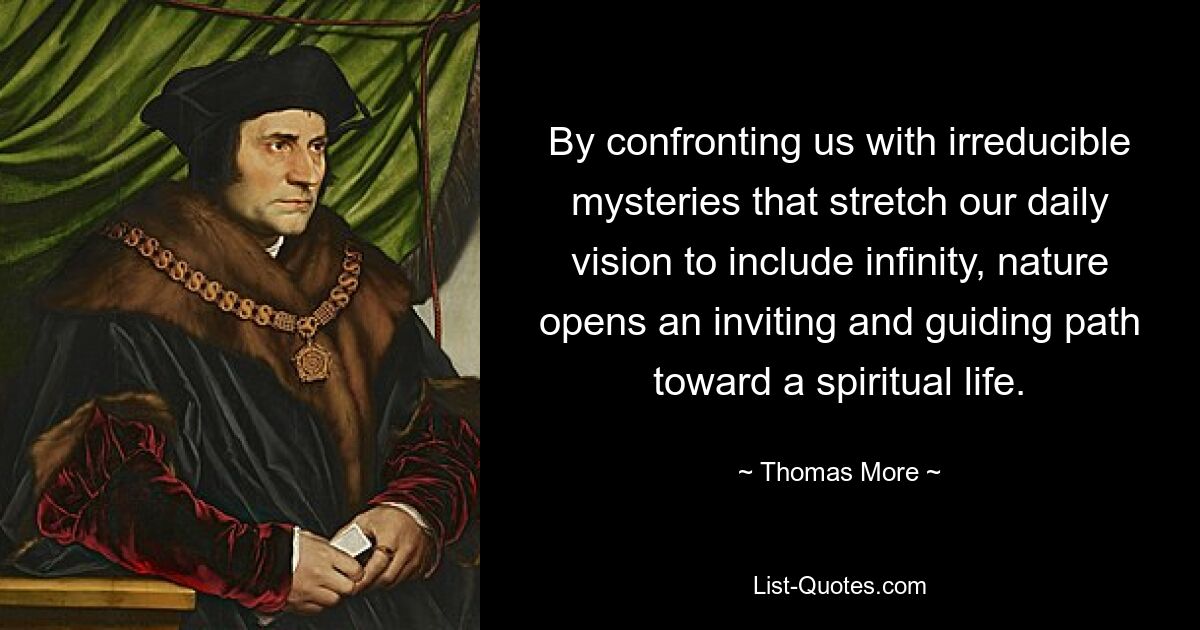 By confronting us with irreducible mysteries that stretch our daily vision to include infinity, nature opens an inviting and guiding path toward a spiritual life. — © Thomas More