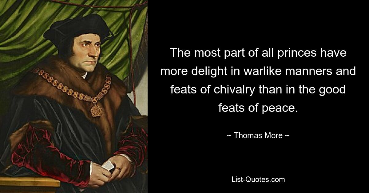 The most part of all princes have more delight in warlike manners and feats of chivalry than in the good feats of peace. — © Thomas More