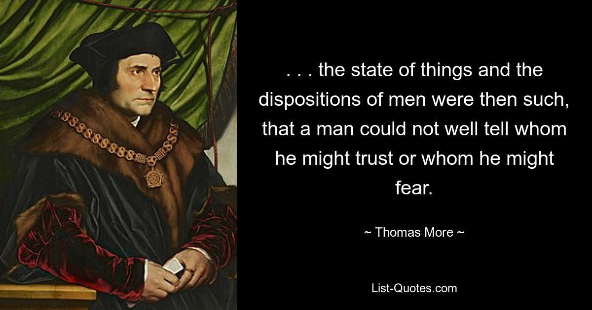 . . . the state of things and the dispositions of men were then such, that a man could not well tell whom he might trust or whom he might fear. — © Thomas More