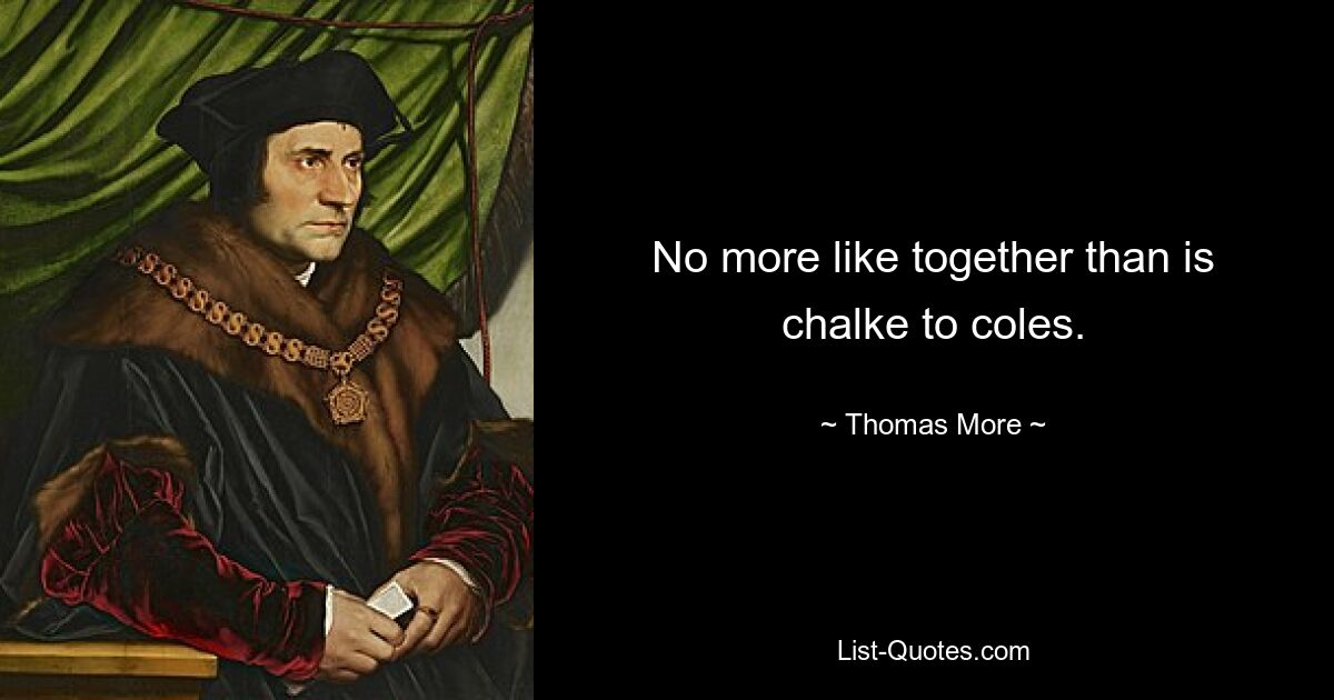 No more like together than is chalke to coles. — © Thomas More