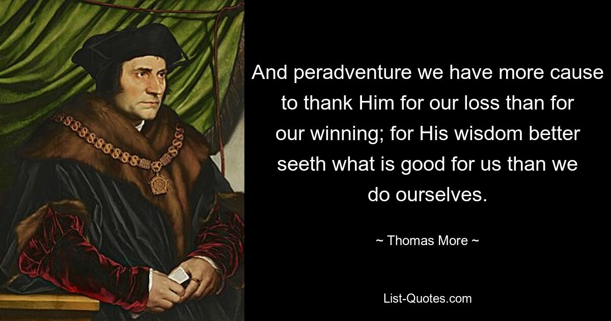 And peradventure we have more cause to thank Him for our loss than for our winning; for His wisdom better seeth what is good for us than we do ourselves. — © Thomas More