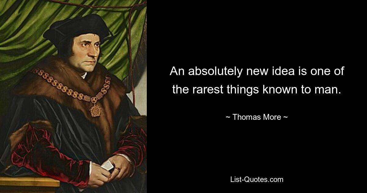 An absolutely new idea is one of the rarest things known to man. — © Thomas More