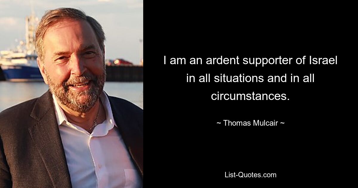 I am an ardent supporter of Israel in all situations and in all circumstances. — © Thomas Mulcair