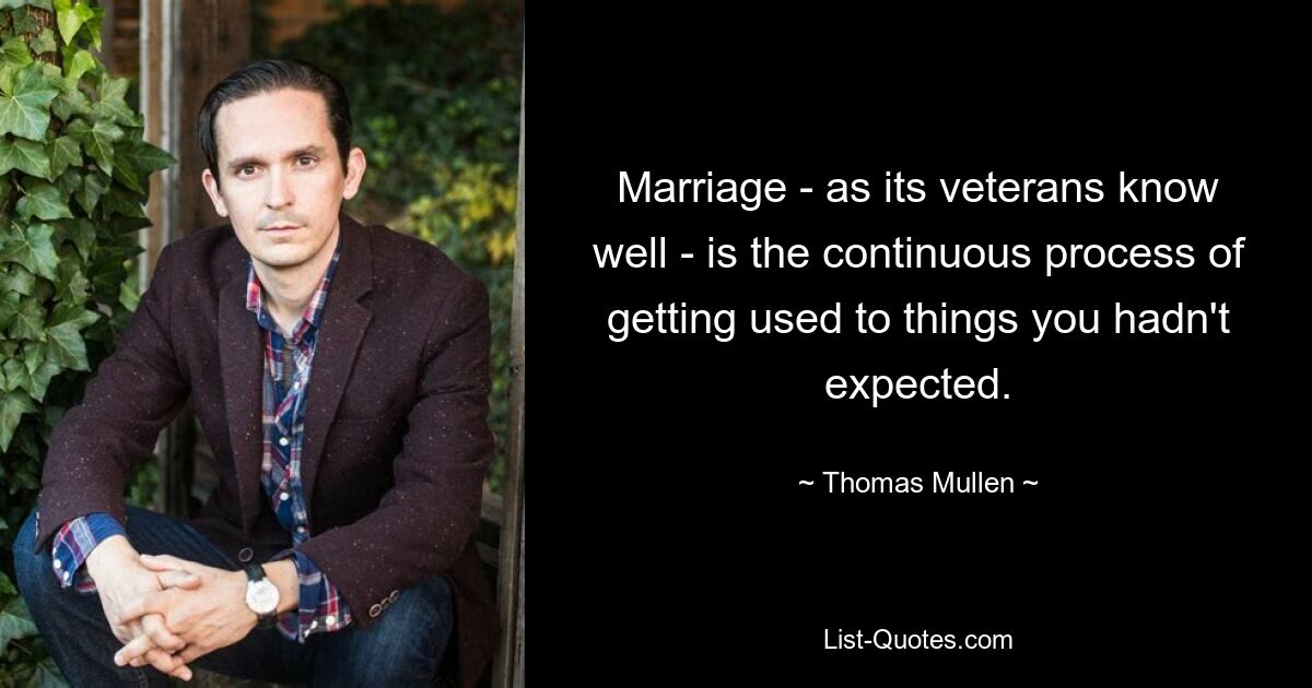 Marriage - as its veterans know well - is the continuous process of getting used to things you hadn't expected. — © Thomas Mullen