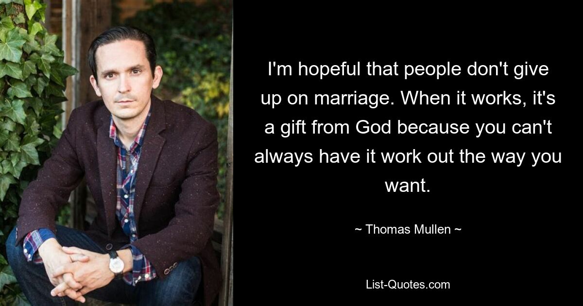 I'm hopeful that people don't give up on marriage. When it works, it's a gift from God because you can't always have it work out the way you want. — © Thomas Mullen